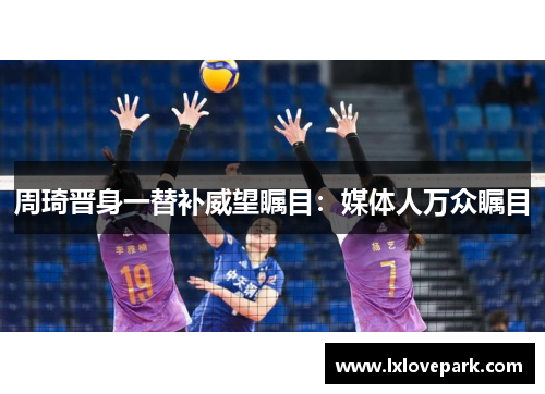 周琦晋身一替补威望瞩目：媒体人万众瞩目