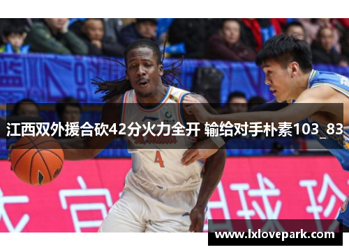 江西双外援合砍42分火力全开 输给对手朴素103_83
