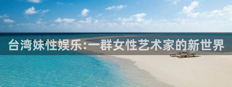 开丰娱乐地址：台湾妹性娱乐:一群女性艺术家的新世界