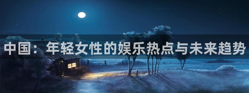 开丰娱乐168：中国：年轻女性的娱乐热点与未来趋势