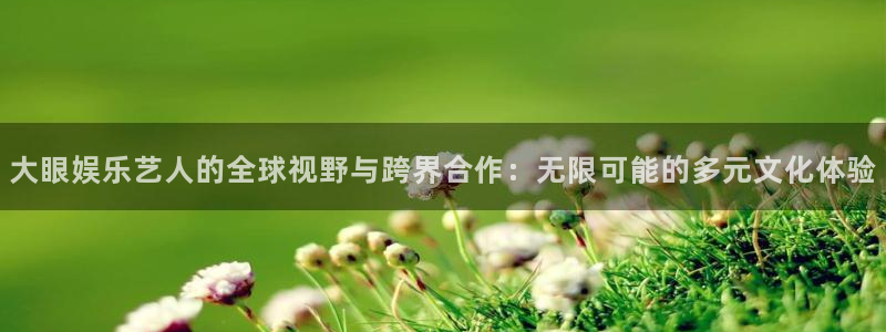 开丰娱乐168：大眼娱乐艺人的全球视野与跨界合作：无限可能的多元文化体验