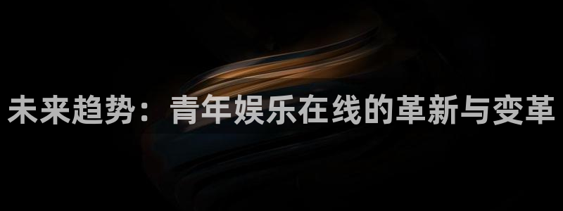 开丰娱乐地址：未来趋势：青年娱乐在线的革新与变革