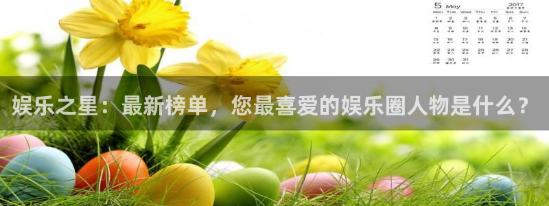 开丰娱乐168：娱乐之星：最新榜单，您最喜爱的娱乐圈人物是什么？
