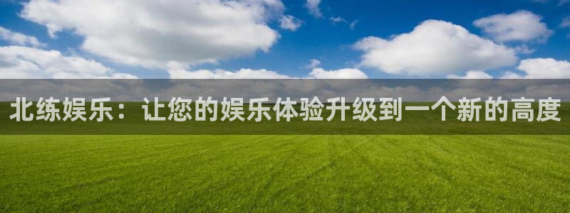 开丰娱乐168：北练娱乐：让您的娱乐体验升级到一个新的高度