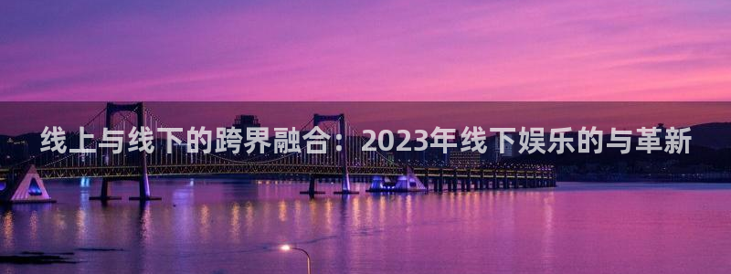 开丰娱乐168：线上与线下的跨界融合：2023年线下娱乐的与革新